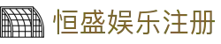 恒盛娱乐注册-恒盛平台注册 - 【平台登录网站】